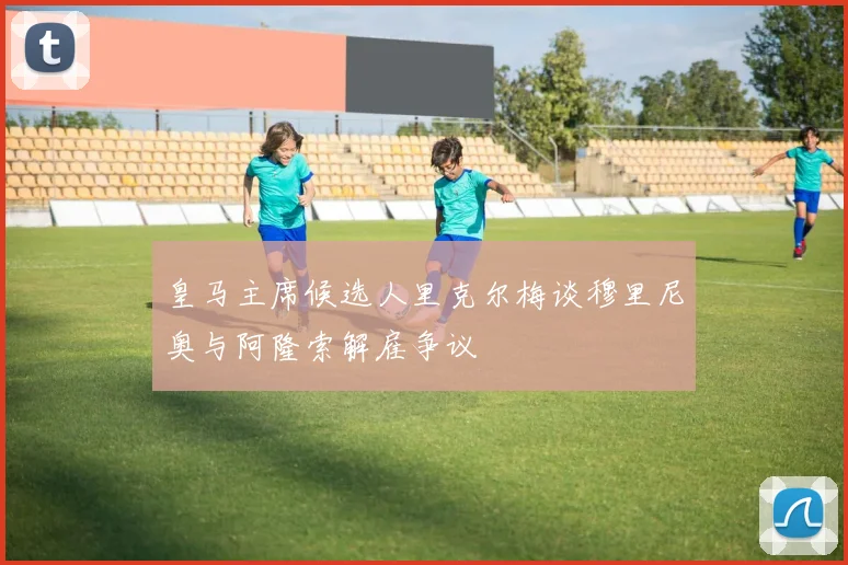 皇马主席候选人里克尔梅谈穆里尼奥与阿隆索解雇争议