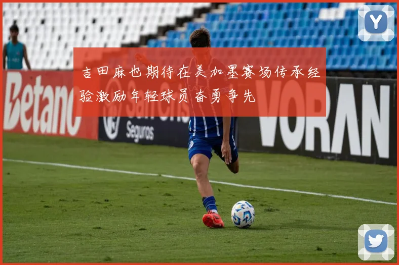 吉田麻也期待在美加墨赛场传承经验激励年轻球员奋勇争先