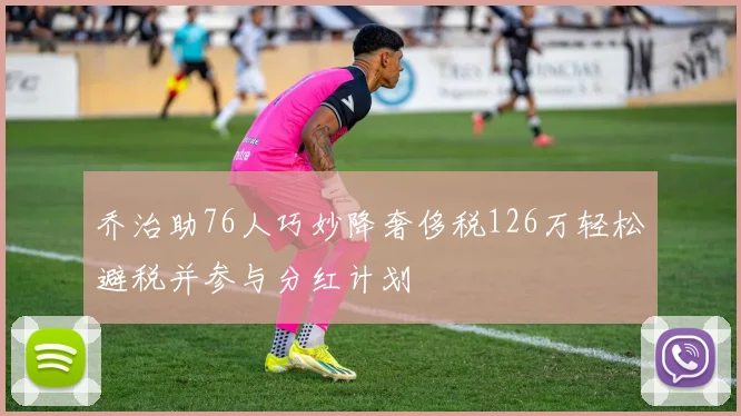 乔治助76人巧妙降奢侈税126万轻松避税并参与分红计划