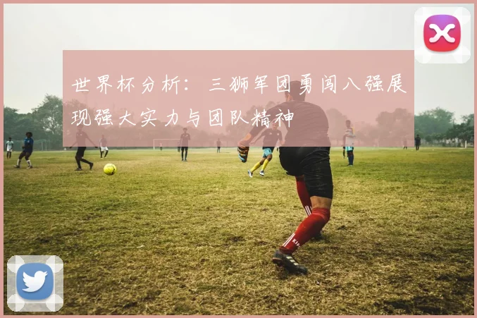 世界杯分析：三狮军团勇闯八强展现强大实力与团队精神