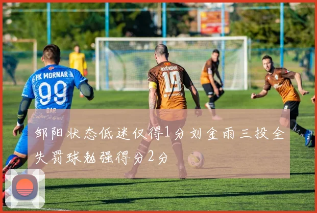 邹阳状态低迷仅得1分刘金雨三投全失罚球勉强得分2分