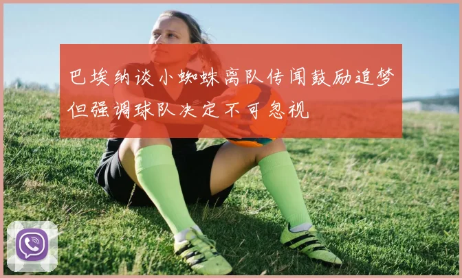 巴埃纳谈小蜘蛛离队传闻鼓励追梦但强调球队决定不可忽视