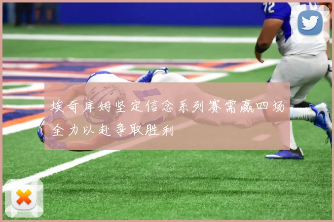 埃奇库姆坚定信念系列赛需赢四场全力以赴争取胜利