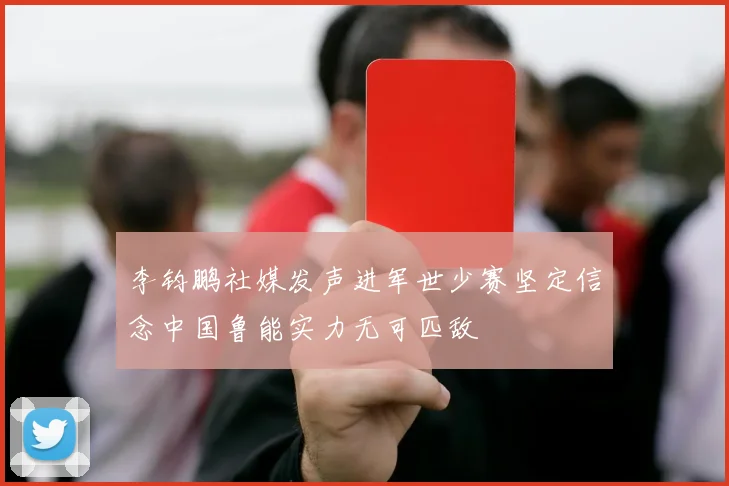 李钧鹏社媒发声进军世少赛坚定信念中国鲁能实力无可匹敌