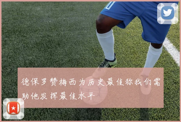 德保罗赞梅西为历史最佳称我们需助他发挥最佳水平