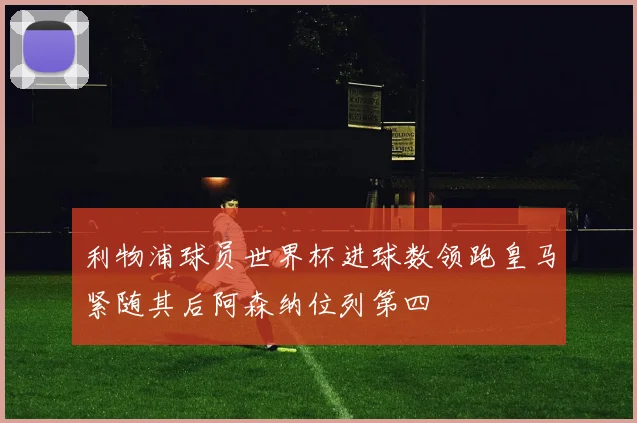 利物浦球员世界杯进球数领跑皇马紧随其后阿森纳位列第四