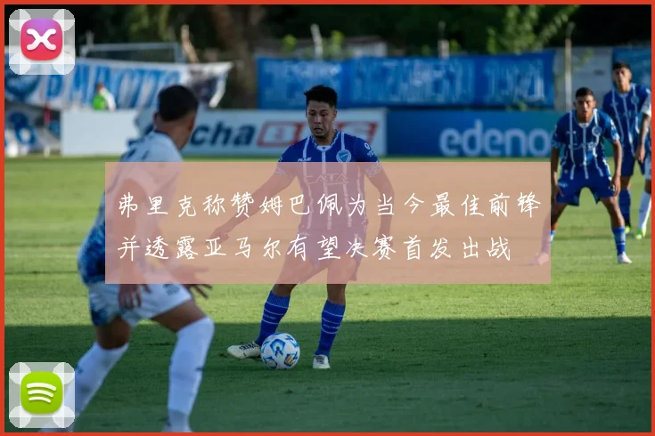 弗里克称赞姆巴佩为当今最佳前锋并透露亚马尔有望决赛首发出战