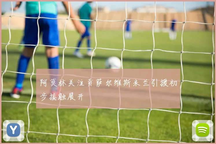 阿莫林关注贡萨尔维斯米兰引援初步接触展开