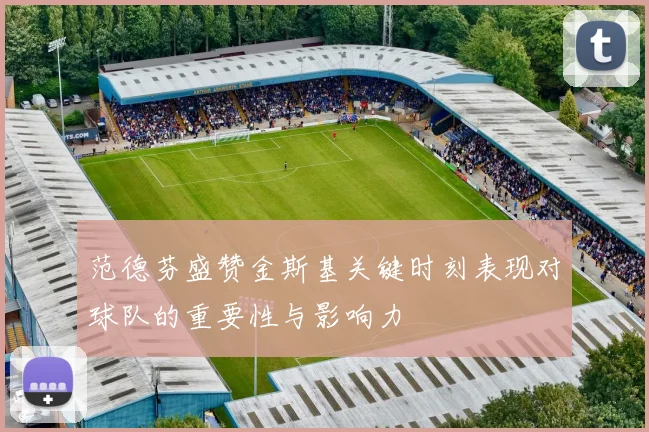范德芬盛赞金斯基关键时刻表现对球队的重要性与影响力
