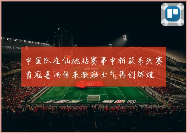 中国队在仙桃站赛事中斩获系列赛首冠喜讯传来激励士气再创辉煌