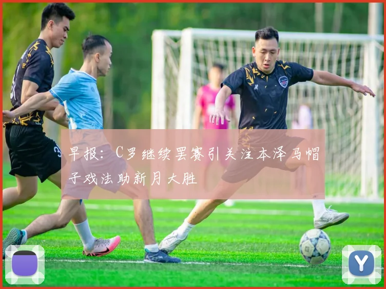 早报：C罗继续罢赛引关注本泽马帽子戏法助新月大胜