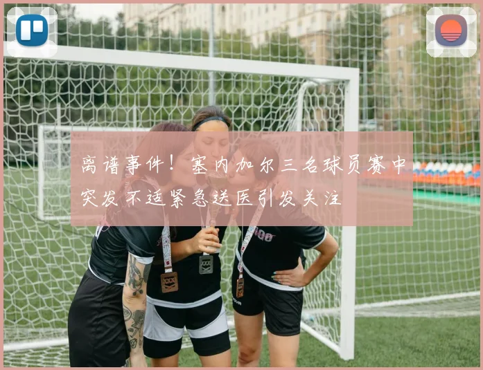 离谱事件！塞内加尔三名球员赛中突发不适紧急送医引发关注