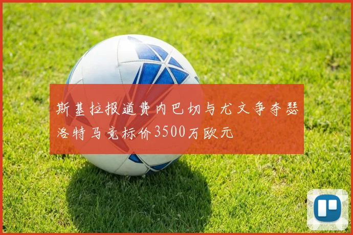 斯基拉报道费内巴切与尤文争夺瑟洛特马竞标价3500万欧元