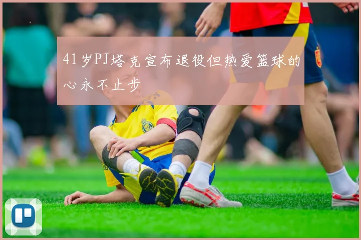 41岁PJ塔克宣布退役但热爱篮球的心永不止步