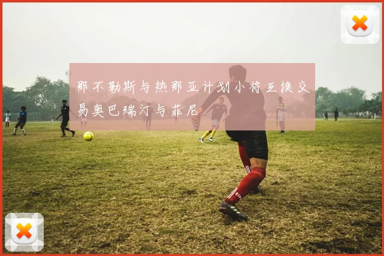那不勒斯与热那亚计划小将互换交易奥巴瑞汀与菲尼