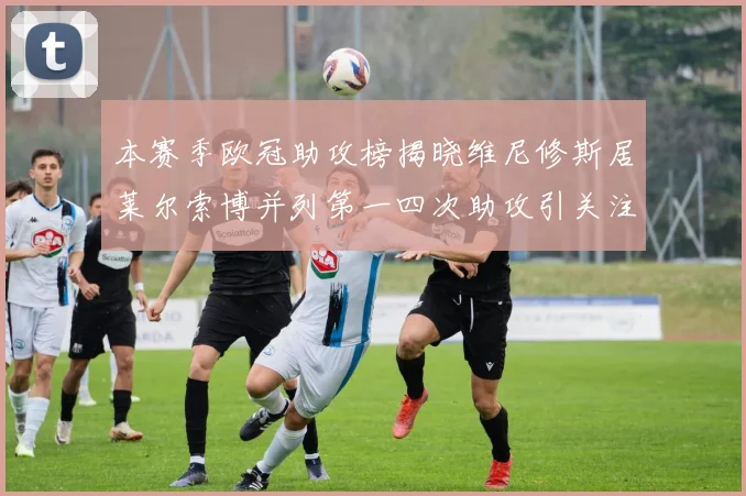 本赛季欧冠助攻榜揭晓维尼修斯居莱尔索博并列第一四次助攻引关注