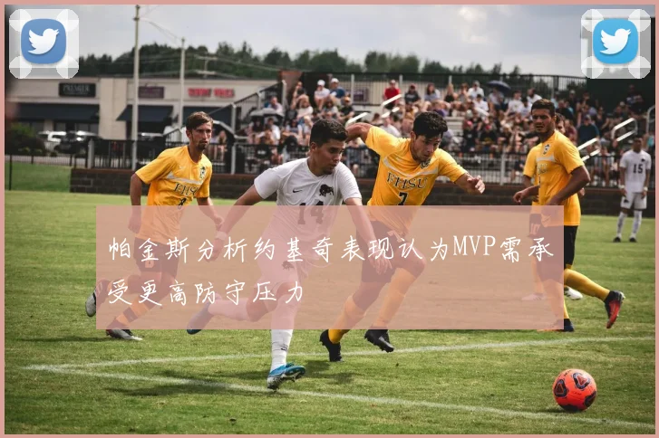 帕金斯分析约基奇表现认为MVP需承受更高防守压力