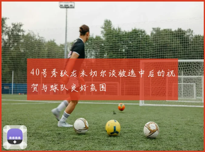 40号秀狄龙米切尔谈被选中后的祝贺与球队良好氛围