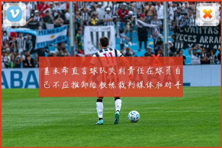 基米希直言球队失利责任在球员自己不应推卸给教练裁判媒体和对手