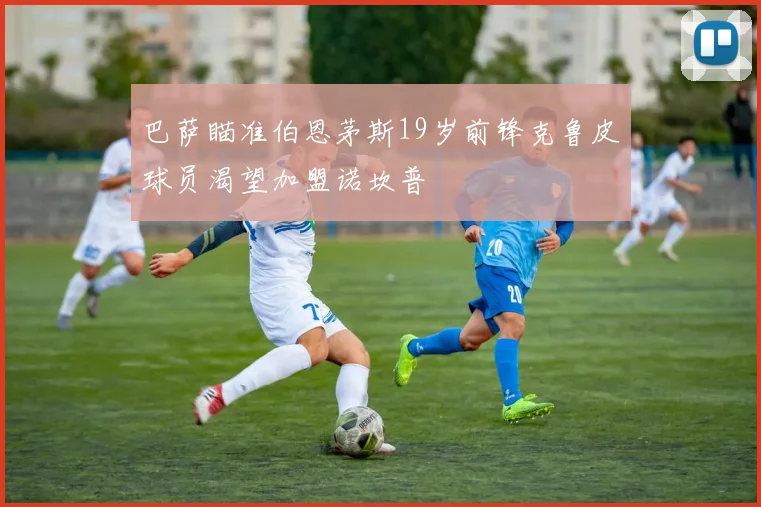 巴萨瞄准伯恩茅斯19岁前锋克鲁皮球员渴望加盟诺坎普