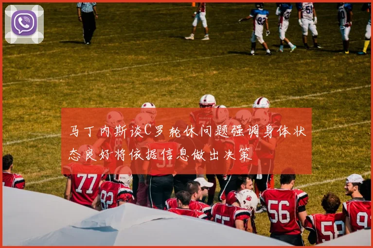 马丁内斯谈C罗轮休问题强调身体状态良好将依据信息做出决策