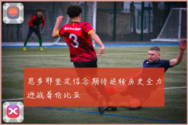 恩多耶坚定信念期待逆转历史全力迎战哥伦比亚