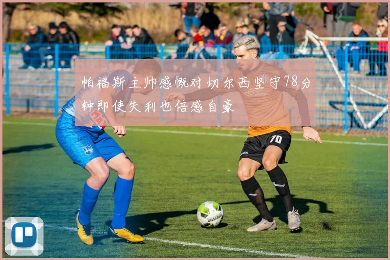 帕福斯主帅感慨对切尔西坚守78分钟即使失利也倍感自豪