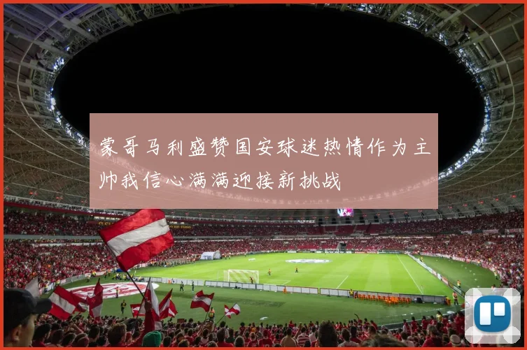 蒙哥马利盛赞国安球迷热情作为主帅我信心满满迎接新挑战