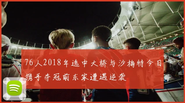 76人2018年选中大桥与沙梅特今日携手夺冠前东家遭遇逆袭