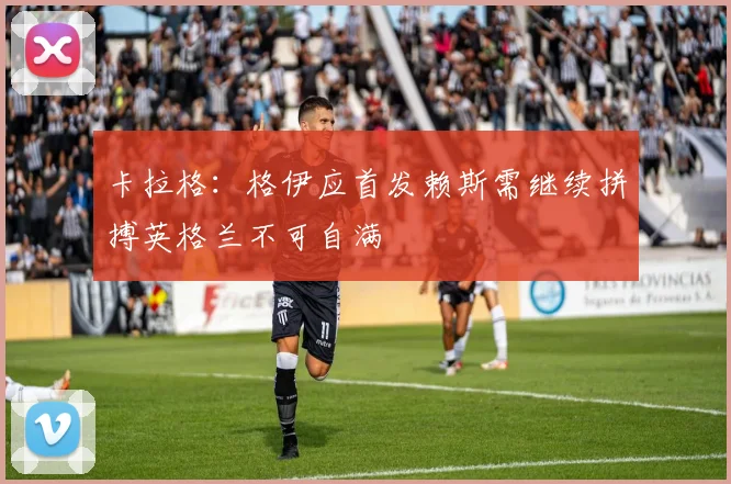 卡拉格：格伊应首发赖斯需继续拼搏英格兰不可自满