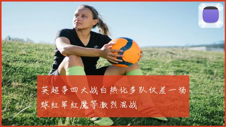 英超争四大战白热化多队仅差一场球红军红魔等激烈混战