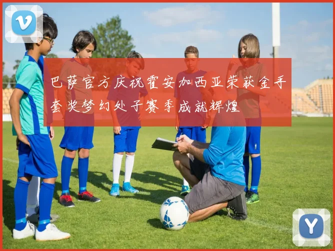 巴萨官方庆祝霍安加西亚荣获金手套奖梦幻处子赛季成就辉煌