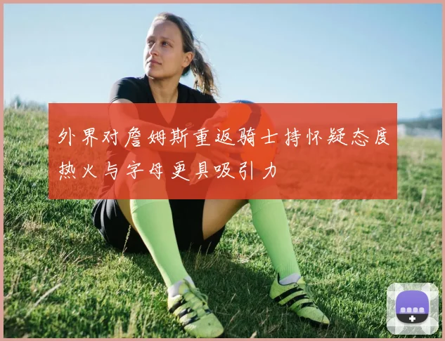 外界对詹姆斯重返骑士持怀疑态度热火与字母更具吸引力