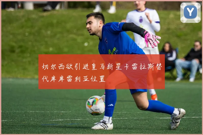 切尔西欲引进皇马新星卡雷拉斯替代库库雷利亚位置
