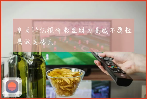 皇马15亿报价彰显财力曼城不愿轻易放走格瓦