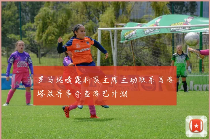 罗马诺透露科莫主席主动联系马洛塔放弃争夺查洛巴计划