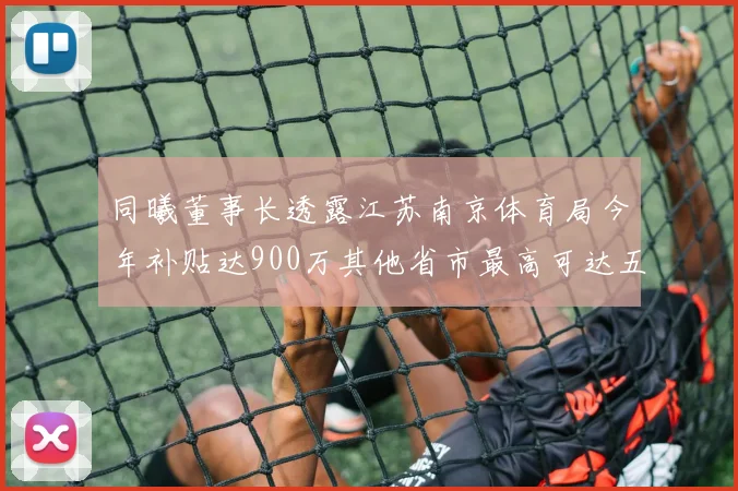 同曦董事长透露江苏南京体育局今年补贴达900万其他省市最高可达五千万