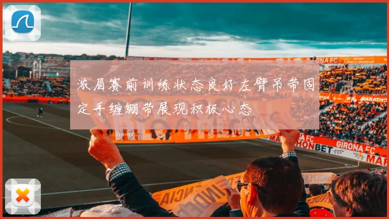 浓眉赛前训练状态良好左臂吊带固定手缠绷带展现积极心态